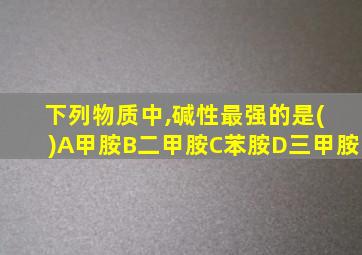 下列物质中,碱性最强的是( )A甲胺B二甲胺C苯胺D三甲胺